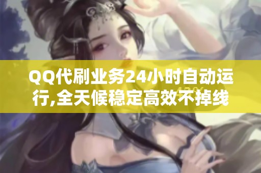 QQ代刷业务24小时自动运行,全天候稳定高效不掉线 QQ代刷业务24小时自动运行,全天候稳定高效不掉线