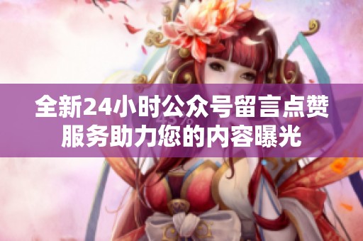 全新24小时公众号留言点赞服务助力您的内容曝光 全新24小时公众号留言点赞服务助力您的内容曝光