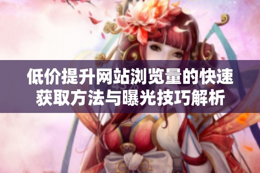 低价提升网站浏览量的快速获取方法与曝光技巧解析 低价提升网站浏览量的快速获取方法与曝光技巧解析