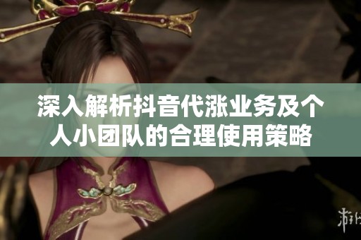 深入解析抖音代涨业务及个人小团队的合理使用策略 深入解析抖音代涨业务及个人小团队的合理使用策略
