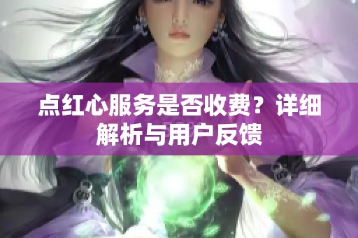 点红心服务是否收费？详细解析与用户反馈