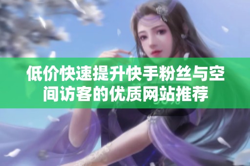 低价快速提升快手粉丝与空间访客的优质网站推荐 低价快速提升快手粉丝与空间访客的优质网站推荐