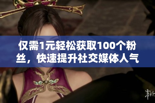 仅需1元轻松获取100个粉丝,快速提升社交媒体人气! 仅需1元轻松获取100个粉丝,快速提升社交媒体人气!
