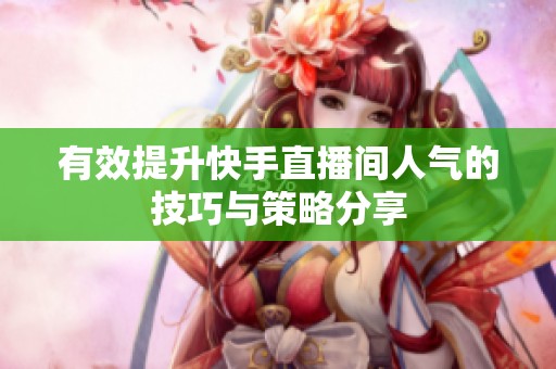 有效提升快手直播间人气的技巧与策略分享 有效提升快手直播间人气的技巧与策略分享