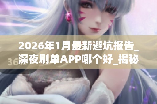 2026年1月最新避坑报告_深夜刷单APP哪个好_揭秘24小时兼职平台优 2026年1月最新避坑报告_深夜刷单APP哪个好_揭秘24小时兼职平台优
