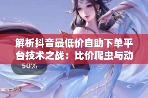 解析抖音最低价自助下单平台技术之战:比价爬虫与动态定价的实时博弈 解析抖音最低价自助下单平台技术之战:比价爬虫与动态定价的实时博弈