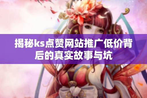 揭秘ks点赞网站推广低价背后的真实故事与坑 揭秘ks点赞网站推广低价背后的真实故事与坑