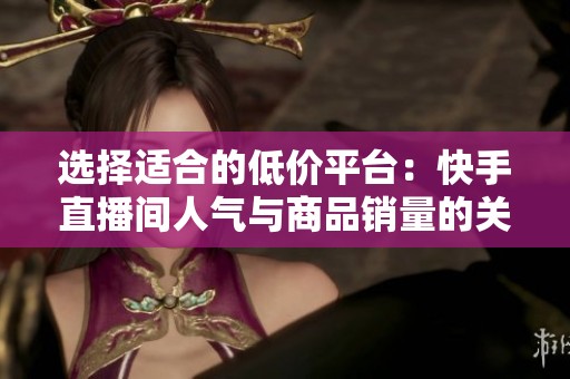 选择适合的低价平台:快手直播间人气与商品销量的关键分析 选择适合的低价平台:快手直播间人气与商品销量的关键分析