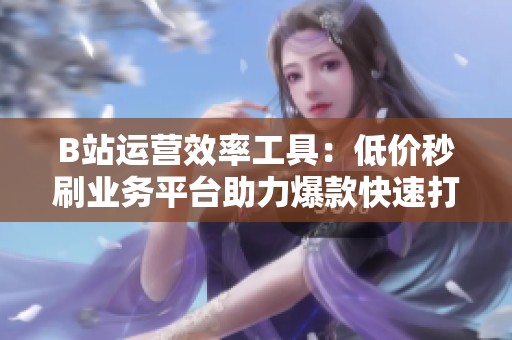 B站运营效率工具:低价秒刷业务平台助力爆款快速打造 B站运营效率工具:低价秒刷业务平台助力爆款快速打造