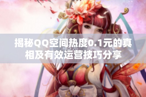 揭秘QQ空间热度0.1元的真相及有效运营技巧分享 揭秘QQ空间热度0.1元的真相及有效运营技巧分享