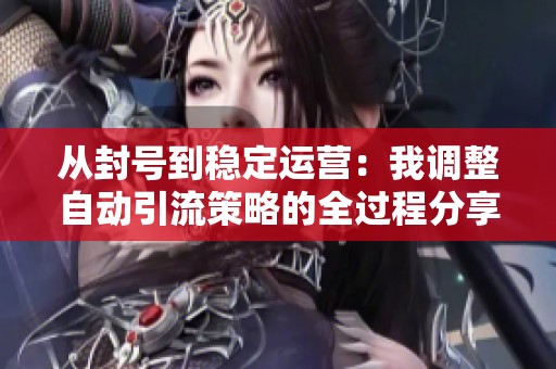 从封号到稳定运营:我调整自动引流策略的全过程分享 从封号到稳定运营:我调整自动引流策略的全过程分享