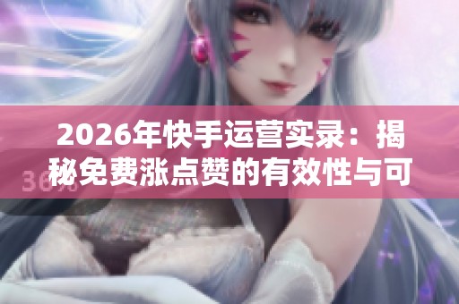 2026年快手运营实录:揭秘免费涨点赞的有效性与可靠性 2026年快手运营实录:揭秘免费涨点赞的有效性与可靠性