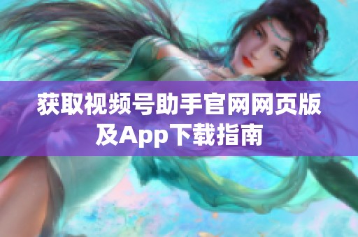 获取视频号助手官网网页版及App下载指南 获取视频号助手官网网页版及App下载指南