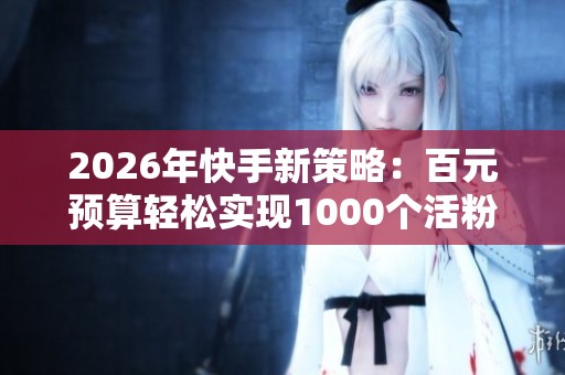 2026年快手新策略:百元预算轻松实现1000个活粉丝 2026年快手新策略:百元预算轻松实现1000个活粉丝