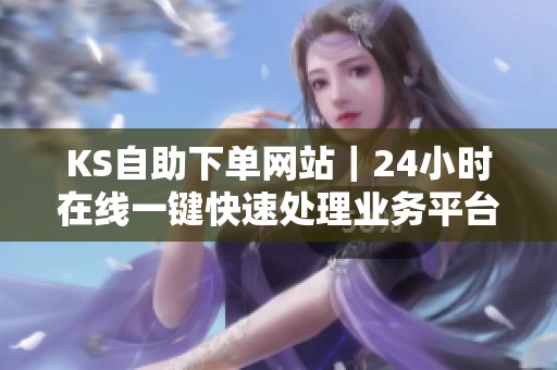 KS自助下单网站|24小时在线一键快速处理业务平台 KS自助下单网站|24小时在线一键快速处理业务平台