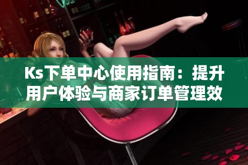 Ks下单中心使用指南:提升用户体验与商家订单管理效率 Ks下单中心使用指南:提升用户体验与商家订单管理效率