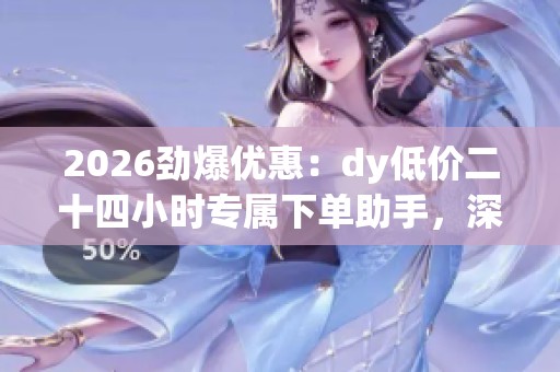 2026劲爆优惠:dy低价二十四小时专属下单助手,深夜也能轻松抢购 2026劲爆优惠:dy低价二十四小时专属下单助手,深夜也能轻松抢购