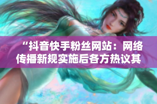 “抖音快手粉丝网站:网络传播新规实施后各方热议其深远影响” “抖音快手粉丝网站:网络传播新规实施后各方热议其深远影响”