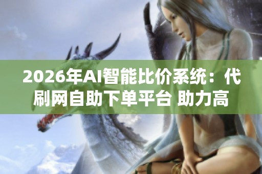 2026年AI智能比价系统:代刷网自助下单平台 助力高效交易 2026年AI智能比价系统:代刷网自助下单平台 助力高效交易