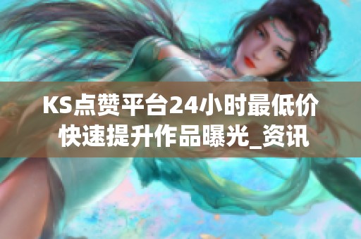 KS点赞平台24小时最低价 快速提升作品曝光_资讯 KS点赞平台24小时最低价 快速提升作品曝光_资讯