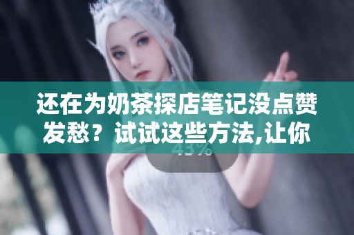 还在为奶茶探店笔记没点赞发愁?试试这些方法,让你的小红书内容被 还在为奶茶探店笔记没点赞发愁?试试这些方法,让你的小红书内容被