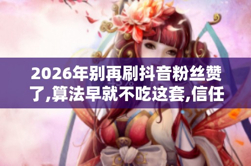 2026年别再刷抖音粉丝赞了,算法早就不吃这套,信任才是真涨粉 2026年别再刷抖音粉丝赞了,算法早就不吃这套,信任才是真涨粉