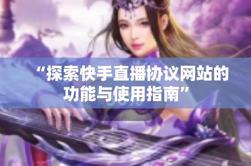 “探索快手直播协议网站的功能与使用指南” “探索快手直播协议网站的功能与使用指南”