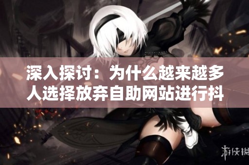 深入探讨:为什么越来越多人选择放弃自助网站进行抖音推广? 深入探讨:为什么越来越多人选择放弃自助网站进行抖音推广?