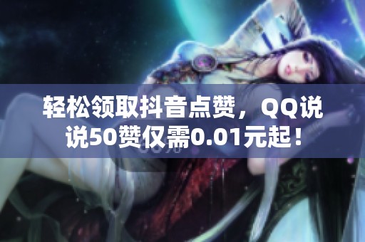 轻松领取抖音点赞,QQ说说50赞仅需0.01元起! 轻松领取抖音点赞,QQ说说50赞仅需0.01元起!