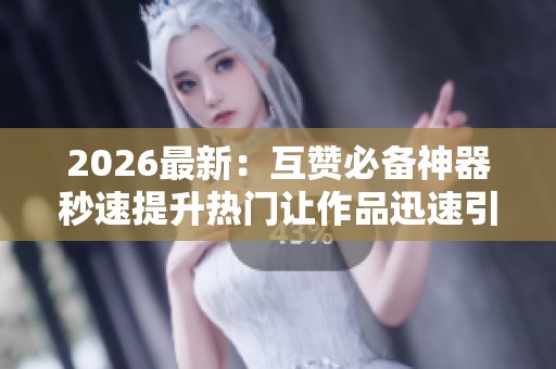 2026最新:互赞必备神器秒速提升热门让作品迅速引爆流量破圈一体化 2026最新:互赞必备神器秒速提升热门让作品迅速引爆流量破圈一体化