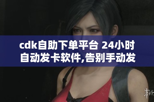 cdk自助下单平台 24小时自动发卡软件,告别手动发货 cdk自助下单平台 24小时自动发卡软件,告别手动发货
