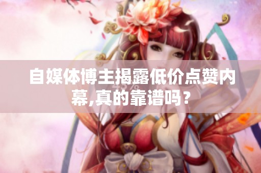 自媒体博主揭露低价点赞内幕,真的靠谱吗? 自媒体博主揭露低价点赞内幕,真的靠谱吗?