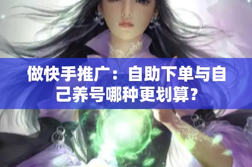 做快手推广:自助下单与自己养号哪种更划算? 做快手推广:自助下单与自己养号哪种更划算?