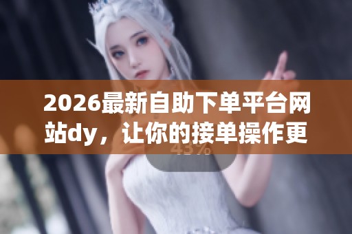 2026最新自助下单平台网站dy，让你的接单操作更轻松便捷