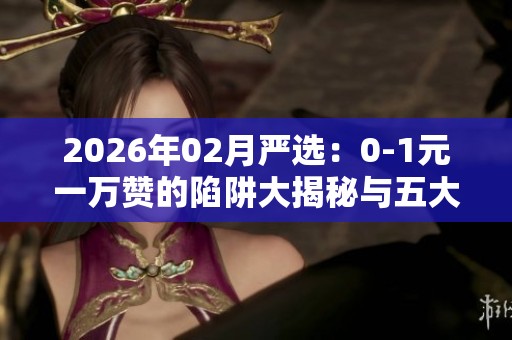 2026年02月严选：0-1元一万赞的陷阱大揭秘与五大平台优缺点深度分析