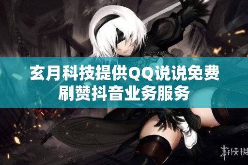玄月科技提供QQ说说免费刷赞抖音业务服务