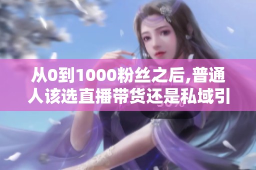 从0到1000粉丝之后,普通人该选直播带货还是私域引流？
