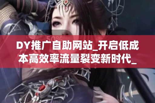 DY推广自助网站_开启低成本高效率流量裂变新时代_资讯
