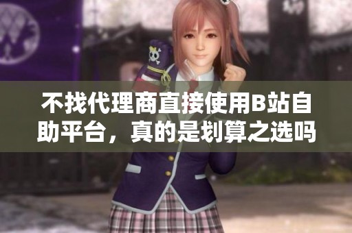 不找代理商直接使用B站自助平台，真的是划算之选吗？