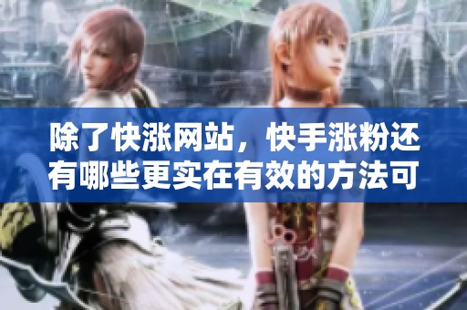 除了快涨网站，快手涨粉还有哪些更实在有效的方法可以尝试？