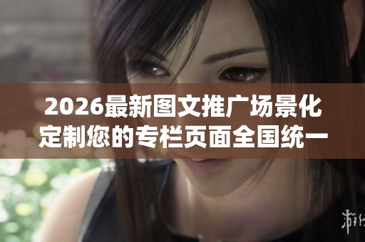 2026最新图文推广场景化定制您的专栏页面全国统一服务热线-全国24 2026最新图文推广场景化定制您的专栏页面全国统一服务热线-全国24