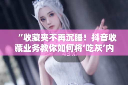 “收藏夹不再沉睡!抖音收藏业务教你如何将‘吃灰’内容转化为流量资产” “收藏夹不再沉睡!抖音收藏业务教你如何将‘吃灰’内容转化为流量资产”