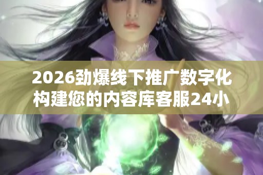 2026劲爆线下推广数字化构建您的内容库客服24小时全国各售后受理 2026劲爆线下推广数字化构建您的内容库客服24小时全国各售后受理