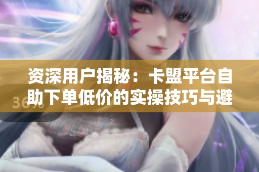 资深用户揭秘:卡盟平台自助下单低价的实操技巧与避坑手册 资深用户揭秘:卡盟平台自助下单低价的实操技巧与避坑手册