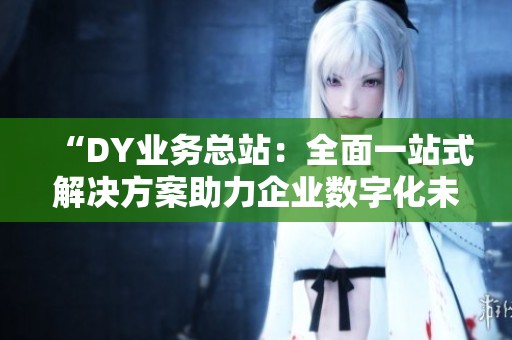 “DY业务总站:全面一站式解决方案助力企业数字化未来” “DY业务总站:全面一站式解决方案助力企业数字化未来”
