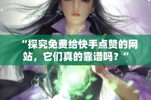 “探究免费给快手点赞的网站，它们真的靠谱吗？”