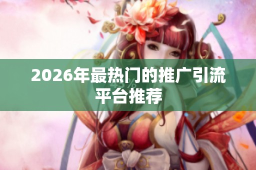 2026年最热门的推广引流平台推荐