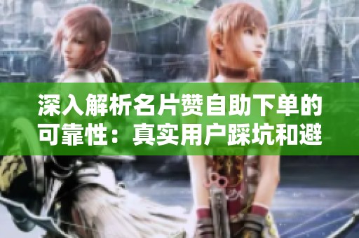 深入解析名片赞自助下单的可靠性：真实用户踩坑和避雷指南