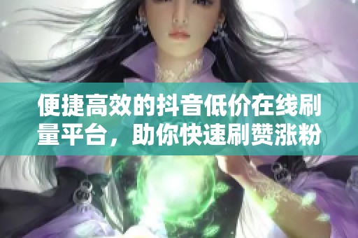 便捷高效的抖音低价在线刷量平台,助你快速刷赞涨粉一键搞定 便捷高效的抖音低价在线刷量平台,助你快速刷赞涨粉一键搞定