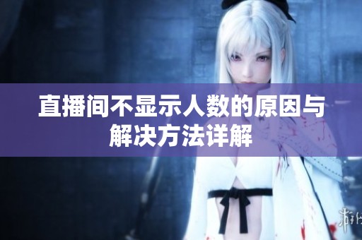 直播间不显示人数的原因与解决方法详解 直播间不显示人数的原因与解决方法详解